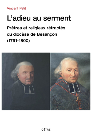 L’ADIEU AU SERMENT, PRÊTRES ET RELIGIEUX RÉTRACTÉS DU DIOCÈSE DE BESANÇON (1791-1800)